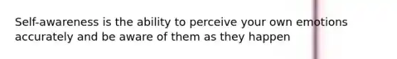 Self-awareness is the ability to perceive your own emotions accurately and be aware of them as they happen