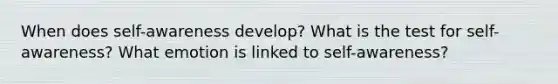 When does self-awareness develop? What is the test for self-awareness? What emotion is linked to self-awareness?