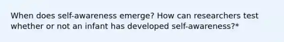 When does self-awareness emerge? How can researchers test whether or not an infant has developed self-awareness?*