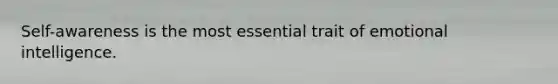 Self-awareness is the most essential trait of emotional intelligence.