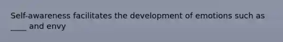 Self-awareness facilitates the development of emotions such as ____ and envy