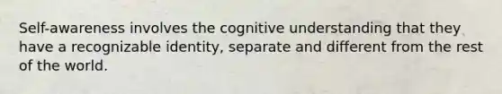 Self-awareness involves the cognitive understanding that they have a recognizable identity, separate and different from the rest of the world.