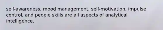 self-awareness, mood management, self-motivation, impulse control, and people skills are all aspects of analytical intelligence.