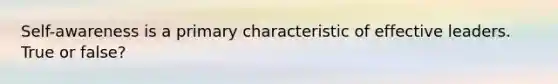 Self-awareness is a primary characteristic of effective leaders. True or false?