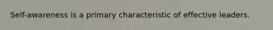 Self-awareness is a primary characteristic of effective leaders.