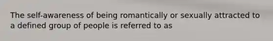 The self-awareness of being romantically or sexually attracted to a defined group of people is referred to as