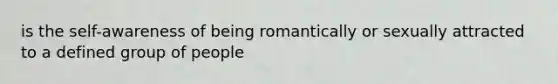 is the self-awareness of being romantically or sexually attracted to a defined group of people