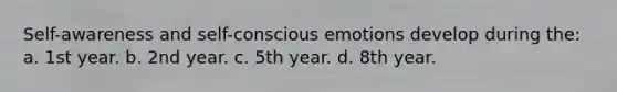 Self-awareness and self-conscious emotions develop during the: a. 1st year. b. 2nd year. c. 5th year. d. 8th year.