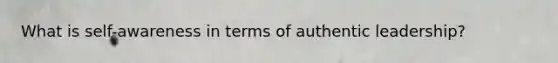 What is self-awareness in terms of authentic leadership?