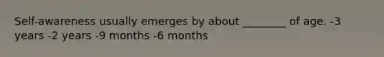 Self-awareness usually emerges by about ________ of age. -3 years -2 years -9 months -6 months