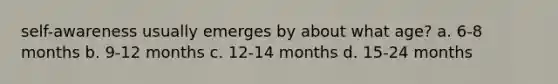 self-awareness usually emerges by about what age? a. 6-8 months b. 9-12 months c. 12-14 months d. 15-24 months