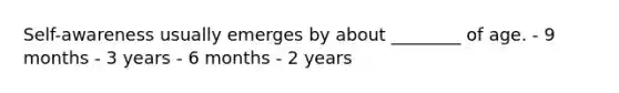 Self-awareness usually emerges by about ________ of age. - 9 months - 3 years - 6 months - 2 years