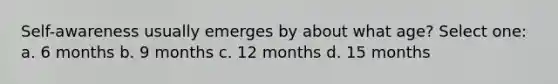 Self-awareness usually emerges by about what age? Select one: a. 6 months b. 9 months c. 12 months d. 15 months