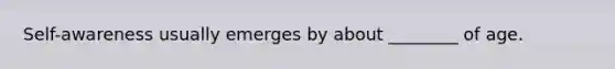 Self-awareness usually emerges by about ________ of age.