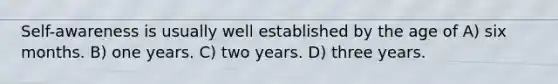 Self-awareness is usually well established by the age of A) six months. B) one years. C) two years. D) three years.