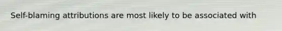 Self-blaming attributions are most likely to be associated with