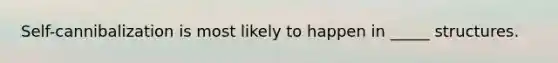 Self-cannibalization is most likely to happen in _____ structures.