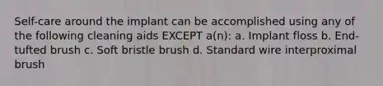 Self-care around the implant can be accomplished using any of the following cleaning aids EXCEPT a(n): a. Implant floss b. End-tufted brush c. Soft bristle brush d. Standard wire interproximal brush