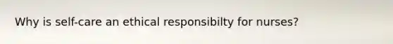 Why is self-care an ethical responsibilty for nurses?