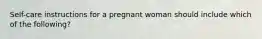 Self-care instructions for a pregnant woman should include which of the following?