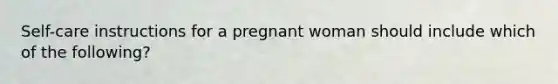 Self-care instructions for a pregnant woman should include which of the following?