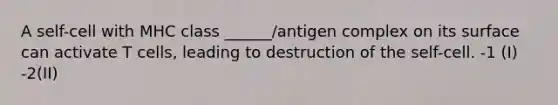 A self-cell with MHC class ______/antigen complex on its surface can activate T cells, leading to destruction of the self-cell. -1 (I) -2(II)