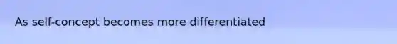 As self-concept becomes more differentiated