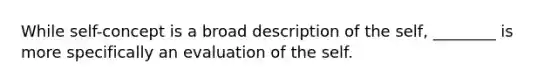 While self-concept is a broad description of the self, ________ is more specifically an evaluation of the self.