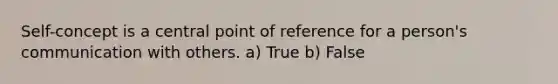 Self-concept is a central point of reference for a person's communication with others. a) True b) False