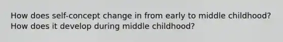 How does self-concept change in from early to middle childhood? How does it develop during middle childhood?