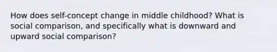 How does self-concept change in middle childhood? What is social comparison, and specifically what is downward and upward social comparison?