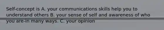 Self-concept is A. your communications skills help you to understand others B. your sense of self and awareness of who you are-in many ways. C. your opinion