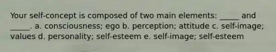 Your self-concept is composed of two main elements: _____ and _____. a. consciousness; ego b. perception; attitude c. self-image; values d. personality; self-esteem e. self-image; self-esteem