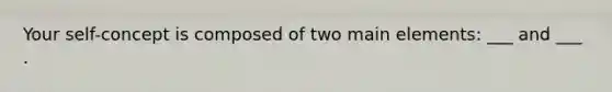 Your self-concept is composed of two main elements: ___ and ___ .