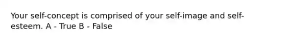 Your self-concept is comprised of your self-image and self-esteem. A - True B - False