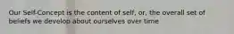 Our Self-Concept is the content of self, or, the overall set of beliefs we develop about ourselves over time