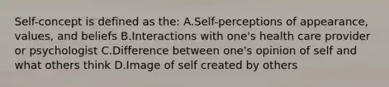 Self-concept is defined as​ the: A.​Self-perceptions of​ appearance, values, and beliefs B.Interactions with one​'s health care provider or psychologist C.Difference between one​'s opinion of self and what others think D.Image of self created by others