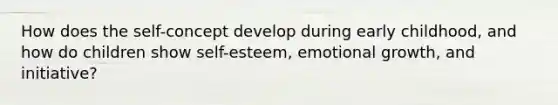 How does the self-concept develop during early childhood, and how do children show self-esteem, emotional growth, and initiative?