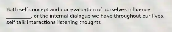 Both self-concept and our evaluation of ourselves influence __________, or the internal dialogue we have throughout our lives. self-talk interactions listening thoughts