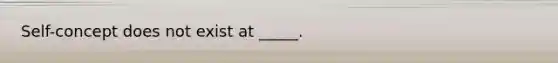 Self-concept does not exist at _____.