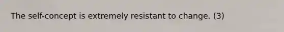 The self-concept is extremely resistant to change. (3)