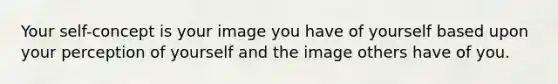 Your self-concept is your image you have of yourself based upon your perception of yourself and the image others have of you.