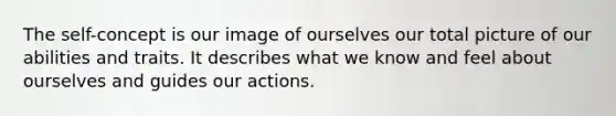 The self-concept is our image of ourselves our total picture of our abilities and traits. It describes what we know and feel about ourselves and guides our actions.