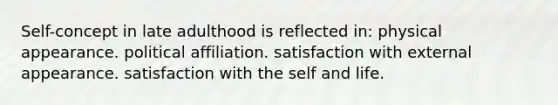 Self-concept in late adulthood is reflected in: physical appearance. political affiliation. satisfaction with external appearance. satisfaction with the self and life.