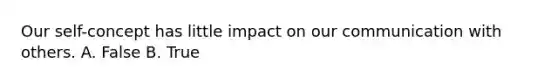 Our self-concept has little impact on our communication with others. A. False B. True