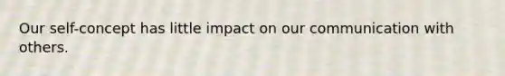 Our self-concept has little impact on our communication with others.