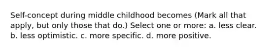 Self-concept during middle childhood becomes (Mark all that apply, but only those that do.) Select one or more: a. less clear. b. less optimistic. c. more specific. d. more positive.