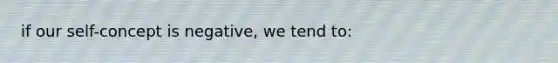 if our self-concept is negative, we tend to: