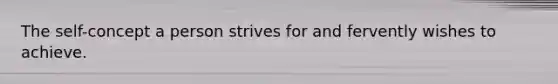The self-concept a person strives for and fervently wishes to achieve.