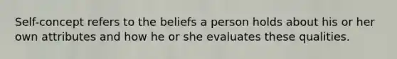 Self-concept refers to the beliefs a person holds about his or her own attributes and how he or she evaluates these qualities.